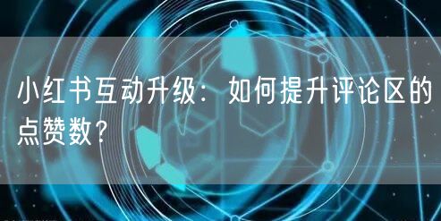 小红书互动升级:如何提升评论区的点赞数?