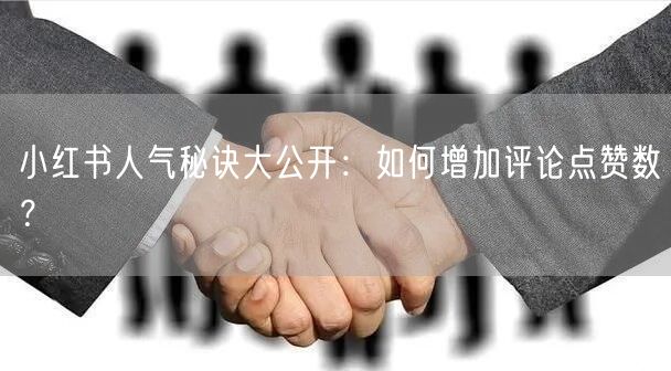 小红书人气秘诀大公开:如何增加评论点赞数?