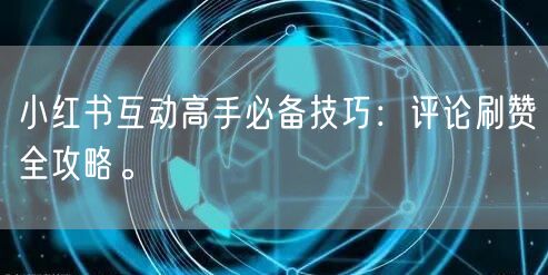 小红书互动高手必备技巧:评论刷赞全攻略。
