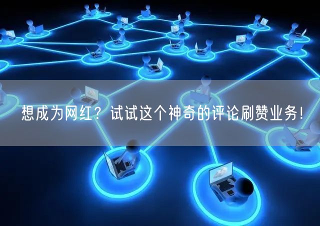 想成为网红?试试这个神奇的评论刷赞业务!