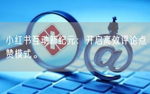 小红书互动新纪元:开启高效评论点赞模式。
