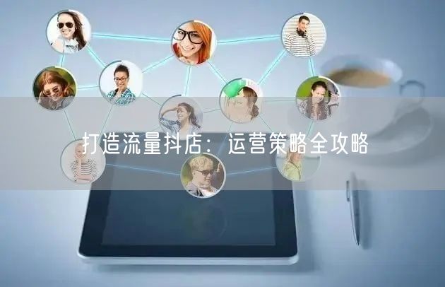 打造流量抖店:运营策略全攻略
