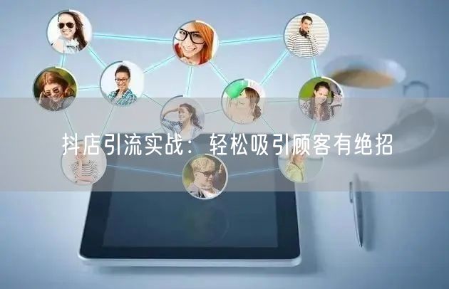 抖店引流实战:轻松吸引顾客有绝招