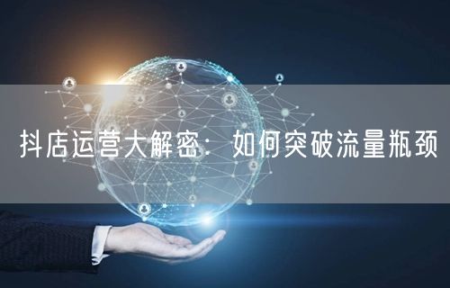 抖店运营大解密:如何突破流量瓶颈