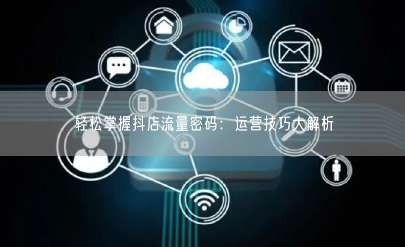 轻松掌握抖店流量密码:运营技巧大解析