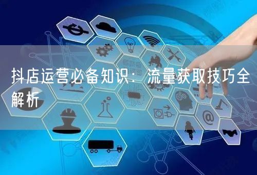 抖店运营必备知识:流量获取技巧全解析