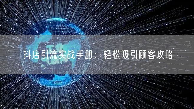 抖店引流实战手册:轻松吸引顾客攻略