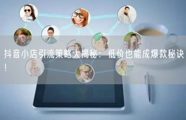 抖音小店引流策略大揭秘:低价也能成爆款秘诀!