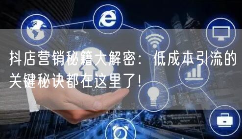 抖店营销秘籍大解密:低成本引流的关键秘诀都在这里了!