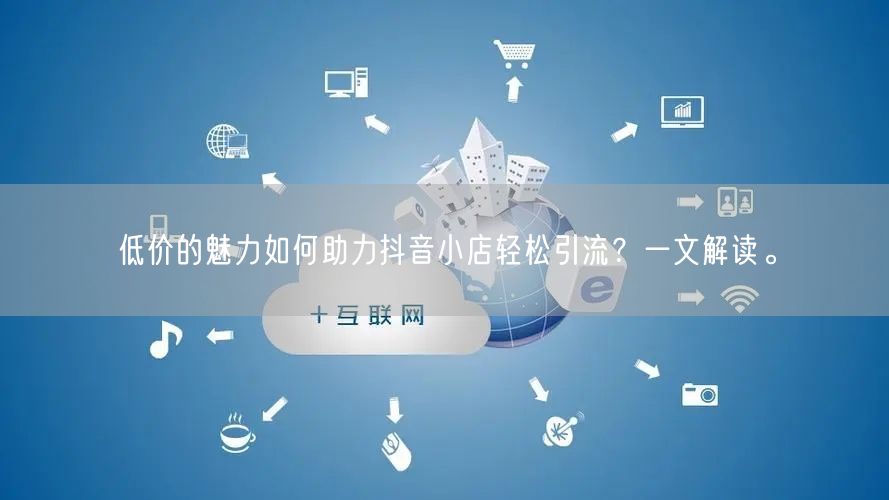 低价的魅力如何助力抖音小店轻松引流?一文解读。