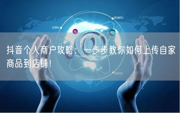 抖音个人商户攻略:一步步教你如何上传自家商品到店铺!
