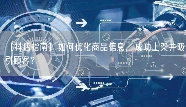 【抖店指南】如何优化商品信息,成功上架并吸引顾客?