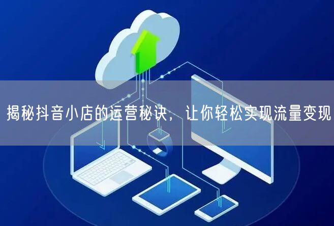 揭秘抖音小店的运营秘诀,让你轻松实现流量变现