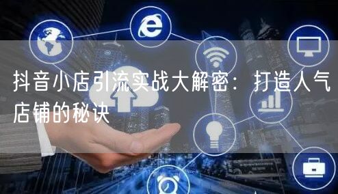 抖音小店引流实战大解密:打造人气店铺的秘诀