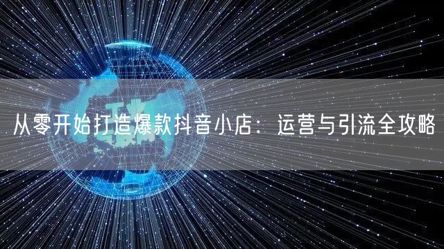 从零开始打造爆款抖音小店:运营与引流全攻略