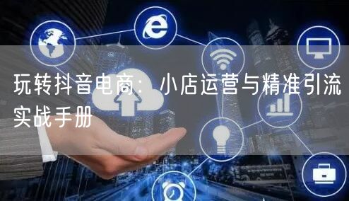 玩转抖音电商:小店运营与精准引流实战手册