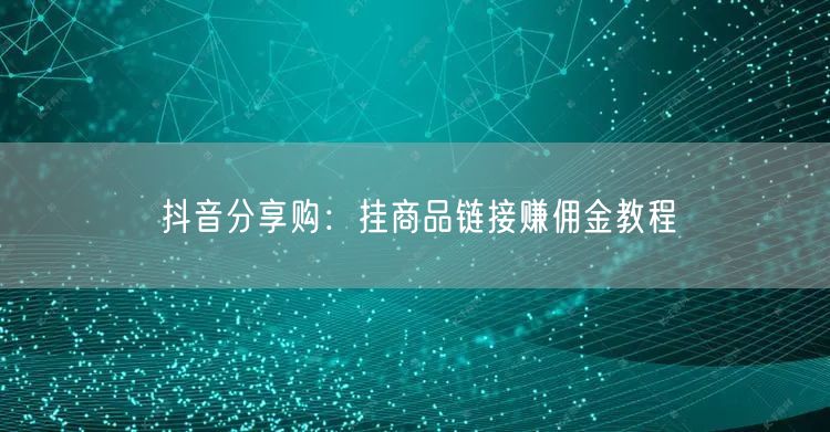 抖音分享购:挂商品链接赚佣金教程
