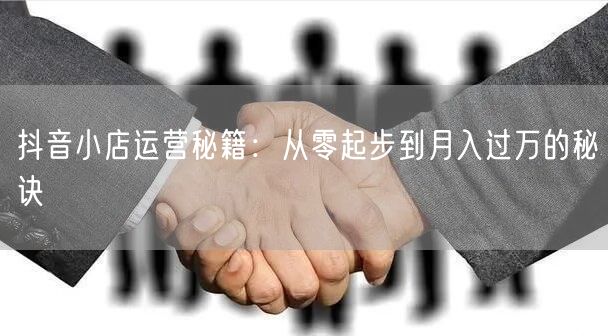 抖音小店运营秘籍:从零起步到月入过万的秘诀