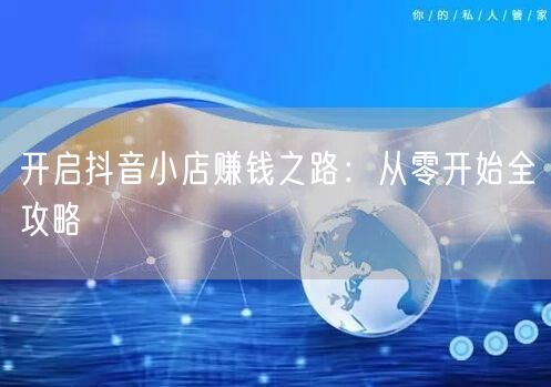 开启抖音小店赚钱之路:从零开始全攻略