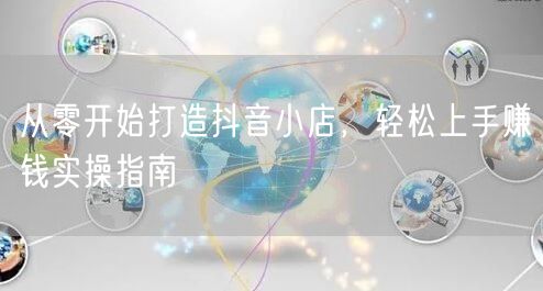 从零开始打造抖音小店,轻松上手赚钱实操指南