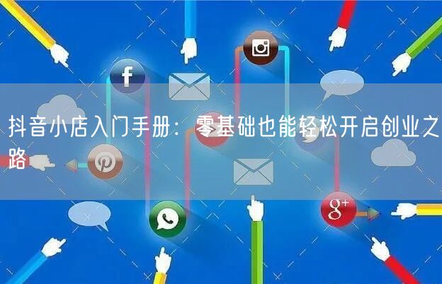 抖音小店入门手册:零基础也能轻松开启创业之路