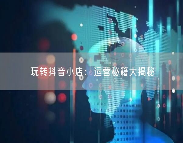 玩转抖音小店:运营秘籍大揭秘