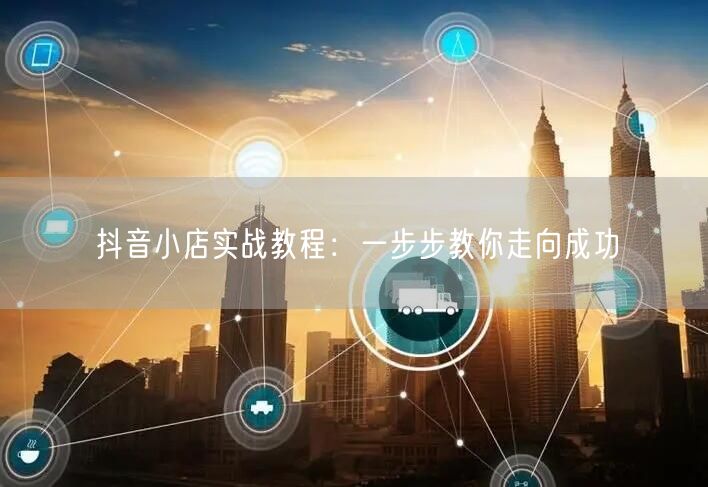 抖音小店实战教程:一步步教你走向成功