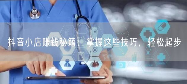 抖音小店赚钱秘籍:掌握这些技巧,轻松起步