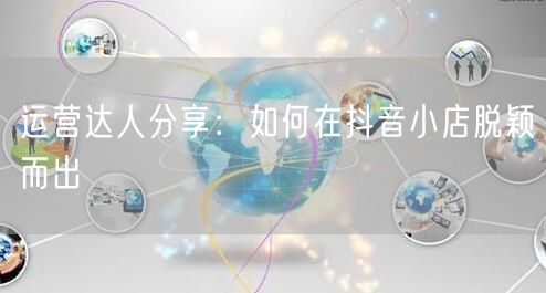 运营达人分享:如何在抖音小店脱颖而出
