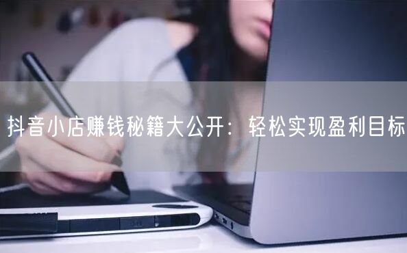 抖音小店赚钱秘籍大公开:轻松实现盈利目标