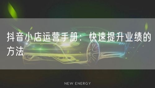 抖音小店运营手册:快速提升业绩的方法