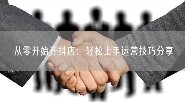 从零开始开抖店:轻松上手运营技巧分享