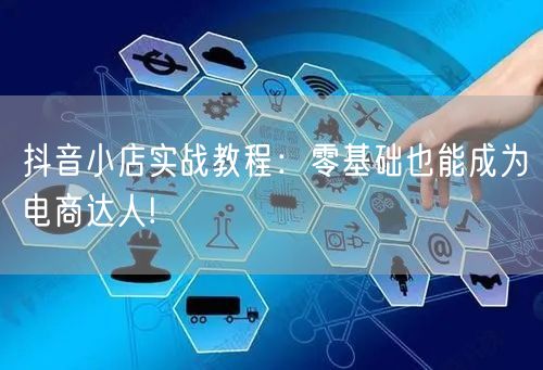 抖音小店实战教程:零基础也能成为电商达人!