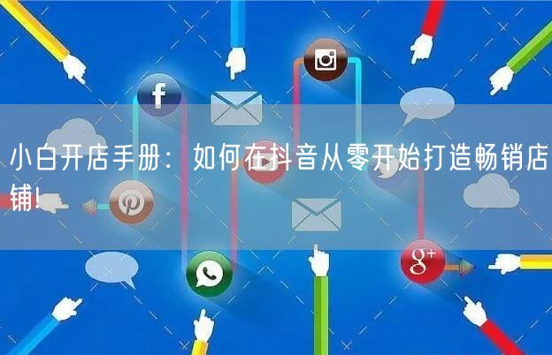 小白开店手册:如何在抖音从零开始打造畅销店铺!