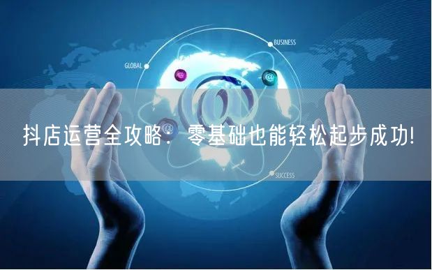 抖店运营全攻略:零基础也能轻松起步成功!