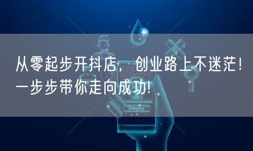 从零起步开抖店,创业路上不迷茫!一步步带你走向成功!