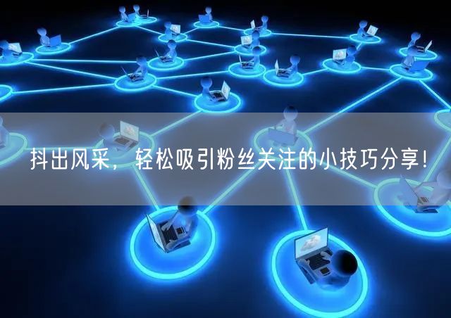 抖出风采,轻松吸引粉丝关注的小技巧分享!