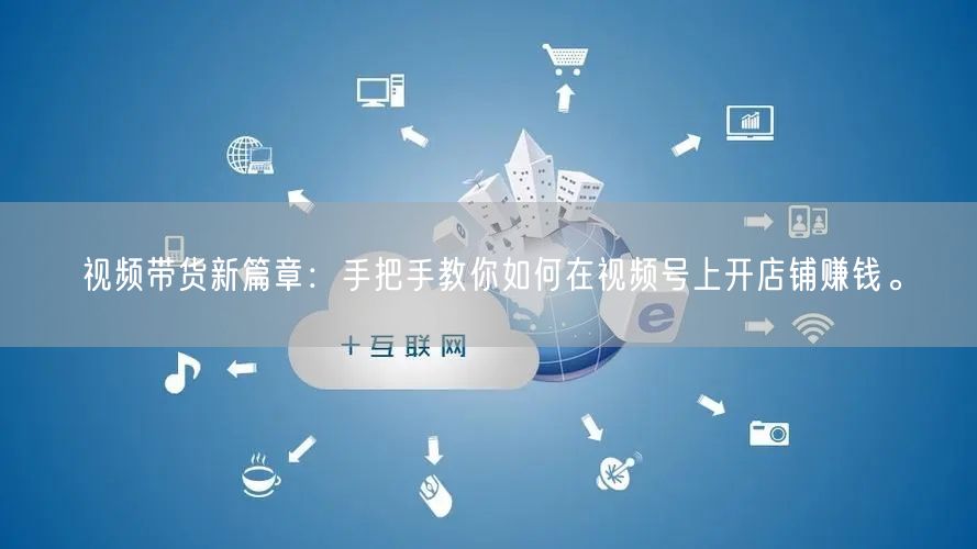 视频带货新篇章:手把手教你如何在视频号上开店铺赚钱。