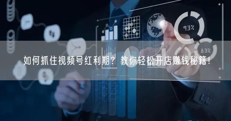 如何抓住视频号红利期?教你轻松开店赚钱秘籍!