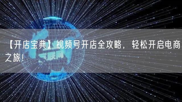 【开店宝典】视频号开店全攻略,轻松开启电商之旅!