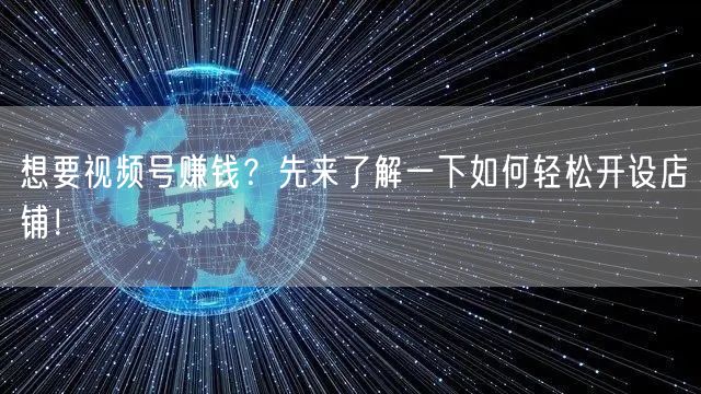 想要视频号赚钱?先来了解一下如何轻松开设店铺!