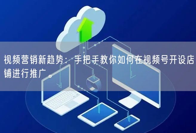 视频营销新趋势:手把手教你如何在视频号开设店铺进行推广。