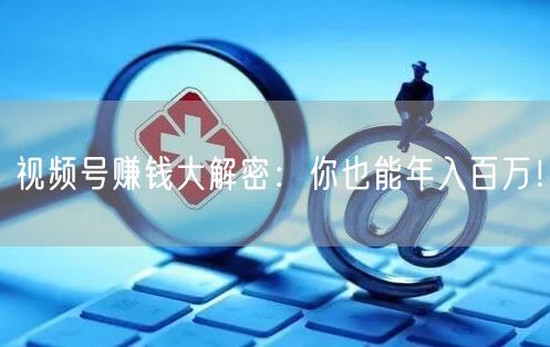 视频号赚钱大解密:你也能年入百万!