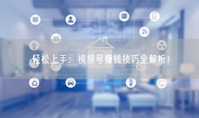 轻松上手:视频号赚钱技巧全解析!