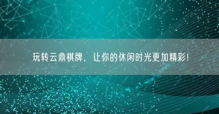玩转云鼎棋牌，让你的休闲时光更加精彩！