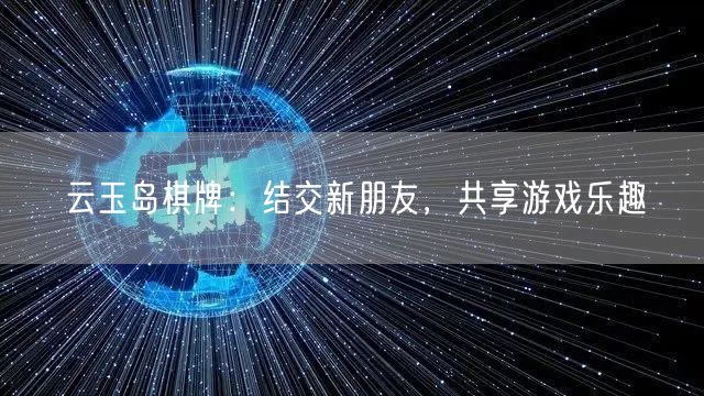 云玉岛棋牌：结交新朋友，共享游戏乐趣