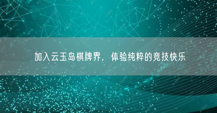 加入云玉岛棋牌界，体验纯粹的竞技快乐