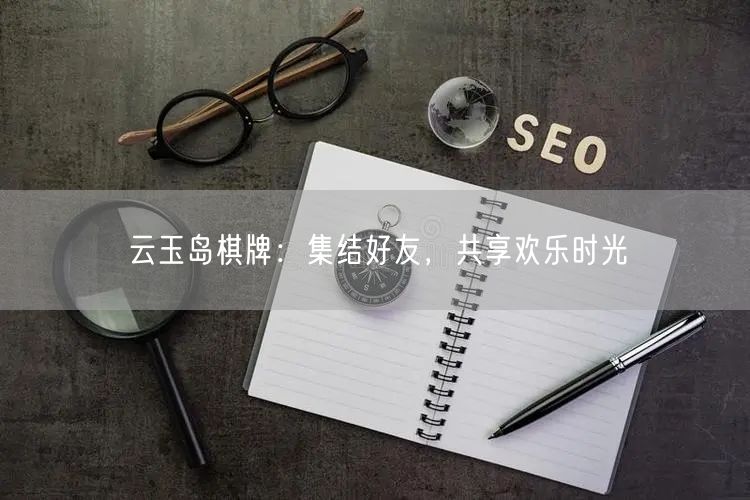 云玉岛棋牌：集结好友，共享欢乐时光